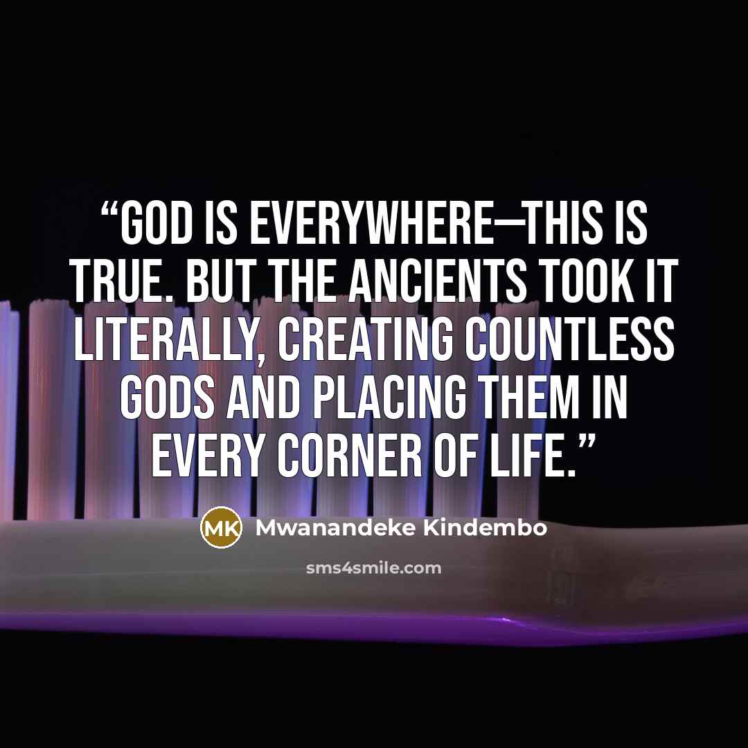 “God is everywhere—this is true. But the ancients took it literally, creating countless gods and placing them in every corner of life.” quote by Mwanandeke Kindembo