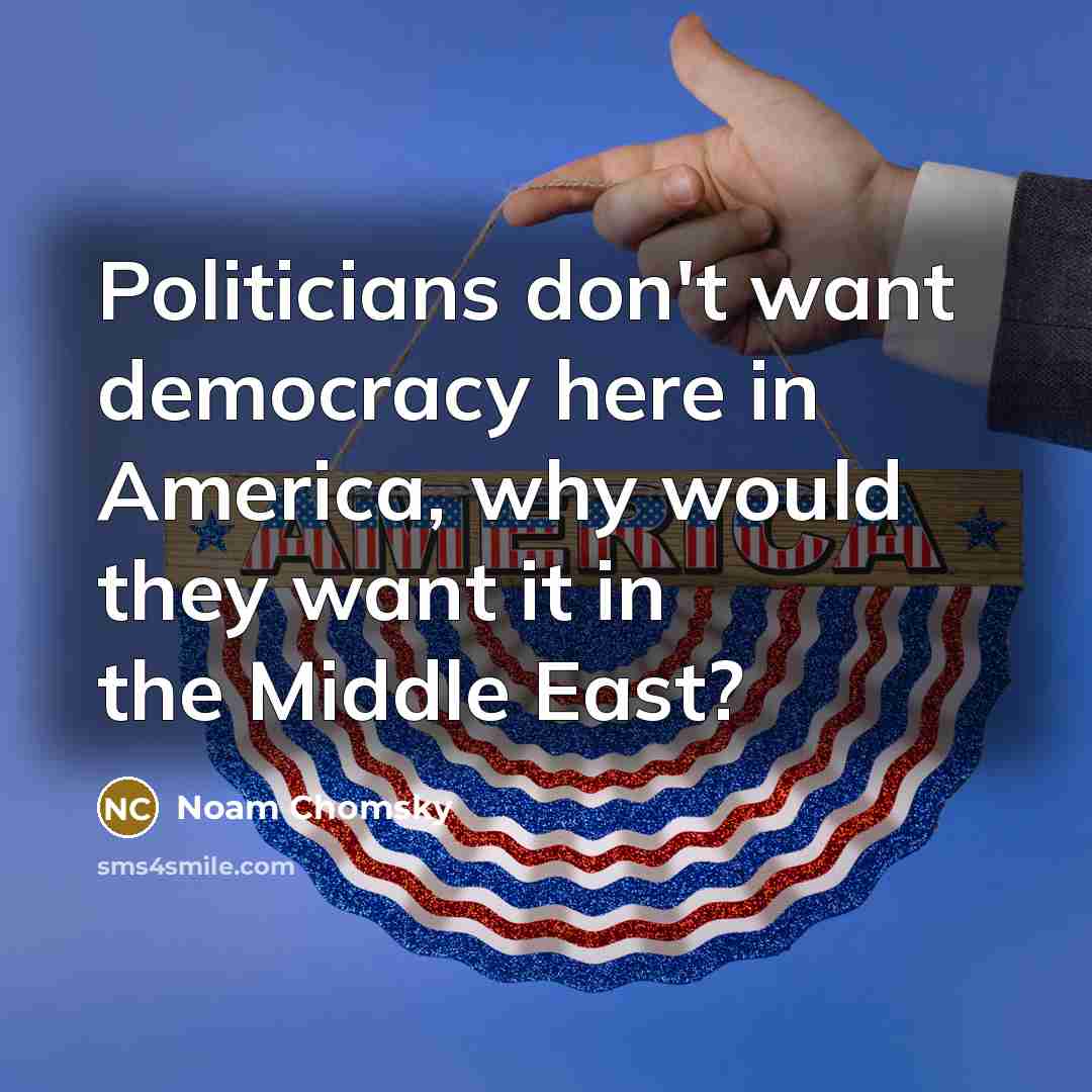 “Politicians don't want democracy here in America, why would they…” quote by Noam Chomsky