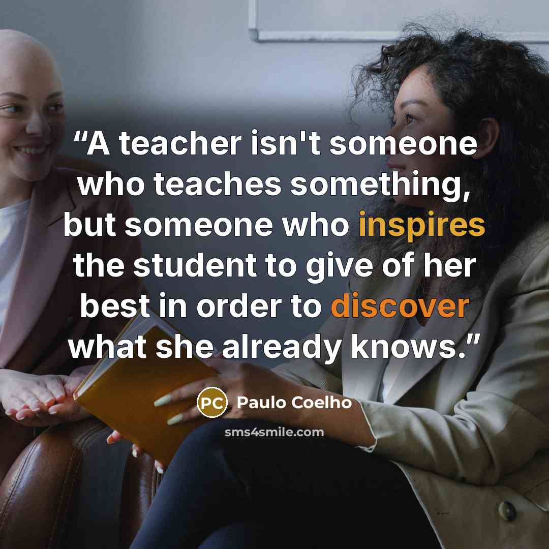 “A teacher isn't someone who teaches something, but someone who inspires the student to give of her best in order to discover what she already knows.” quote by Paulo Coelho