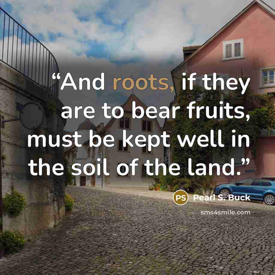 “And roots, if they are to bear fruits, must be kept well in the soil of the land.” quote by Pearl S. Buck