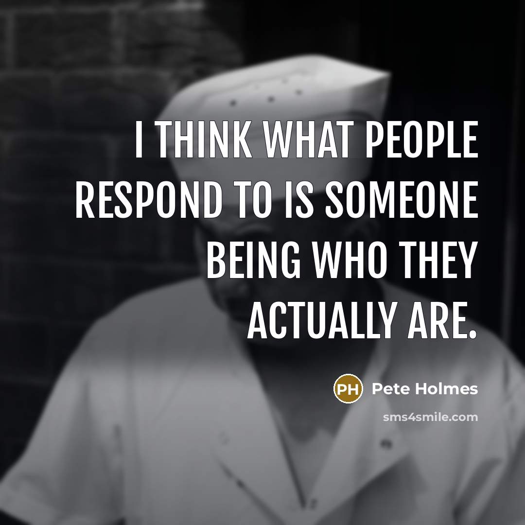 “I think what people respond to is someone being who…” quote by Pete Holmes