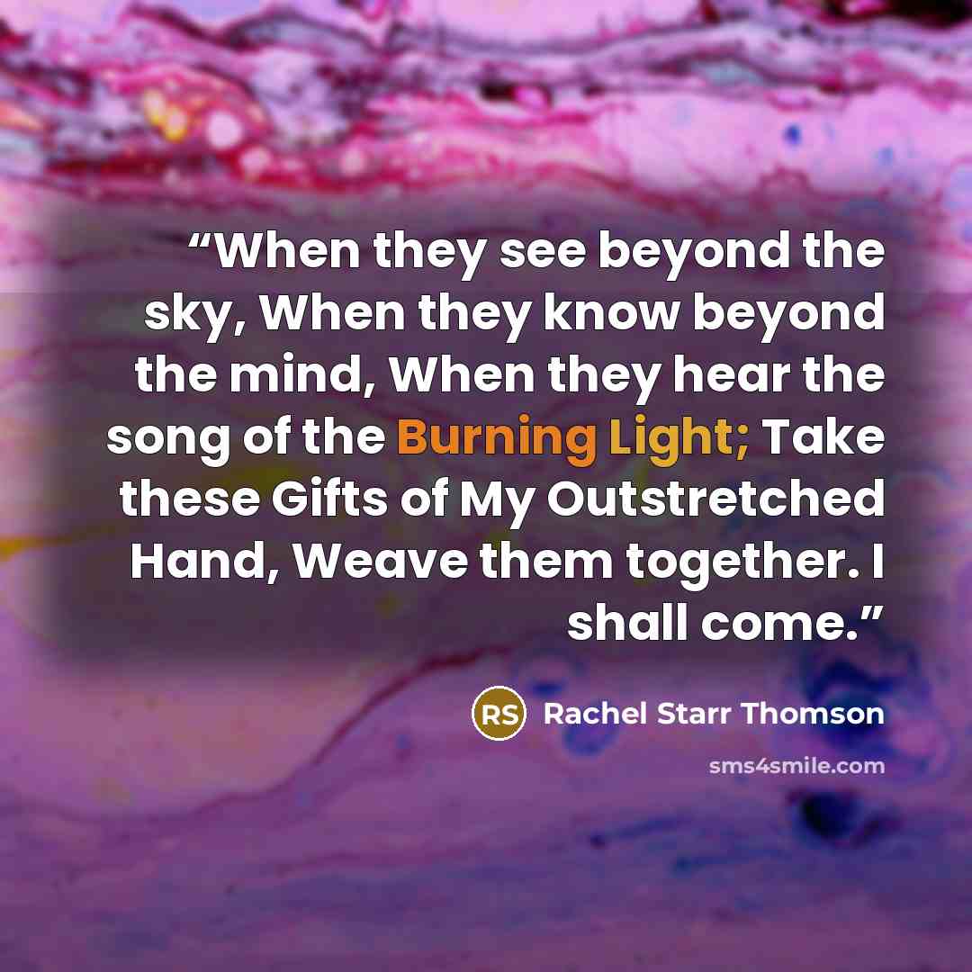 “When they see beyond the sky, When they know beyond the mind, When they hear the song of the Burning Light; Take these Gifts of My Outstretched Hand, Weave them together. I shall come.” quote by Rachel Starr Thomson