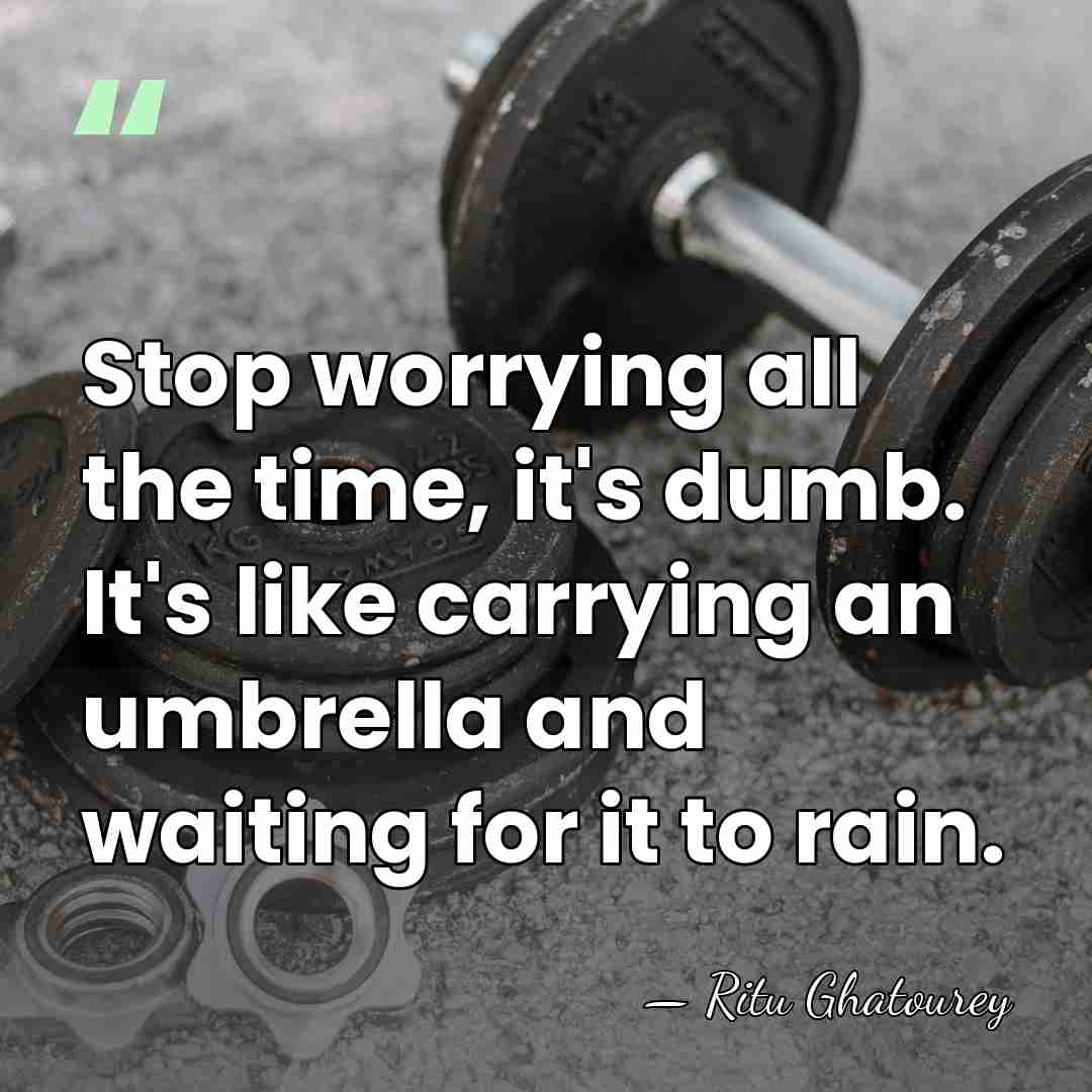 Stop worrying all the time, it's dumb. It's like carrying an umbrella&hellip; - Ritu Ghatourey