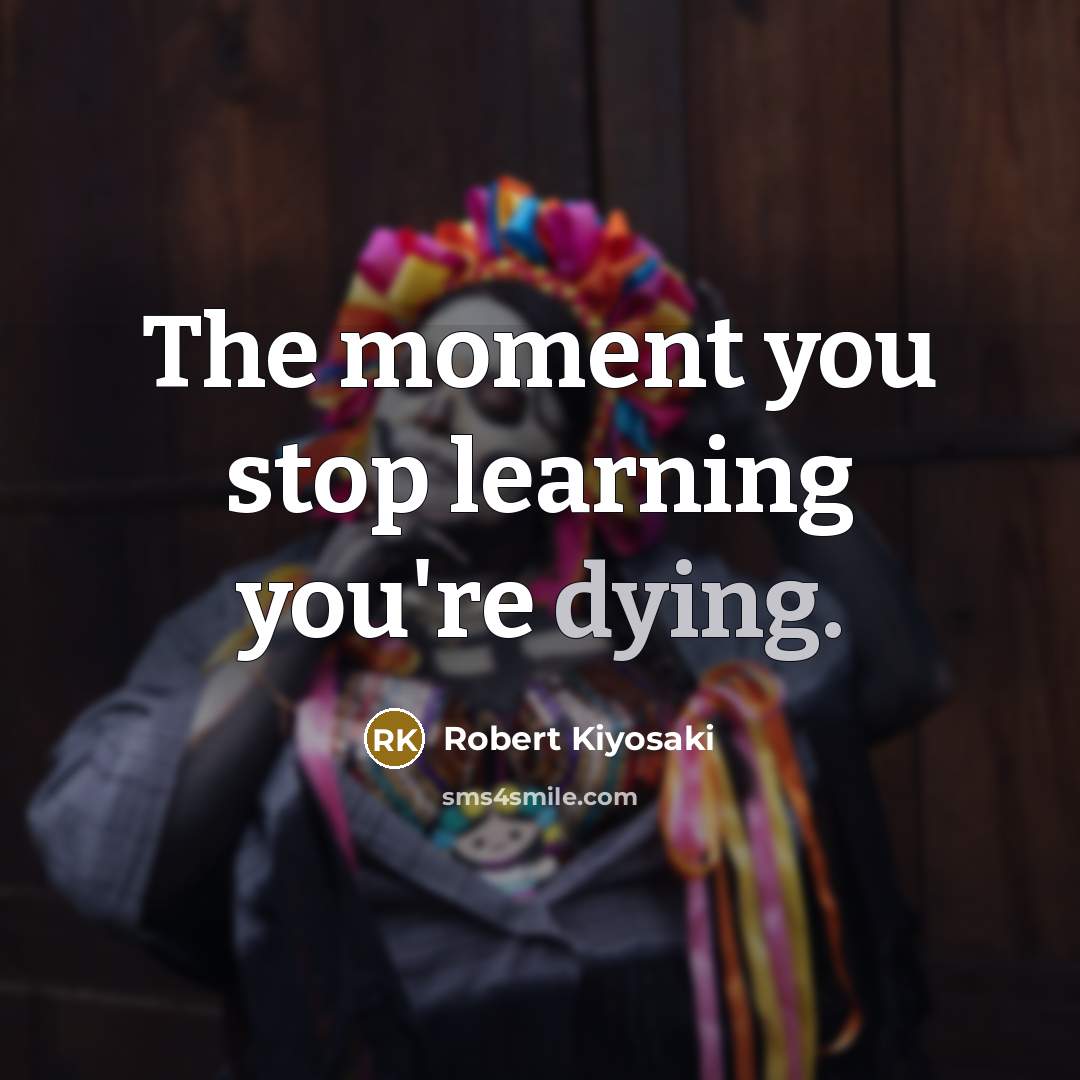 “The moment you stop learning you're dying.…” quote by Robert Kiyosaki