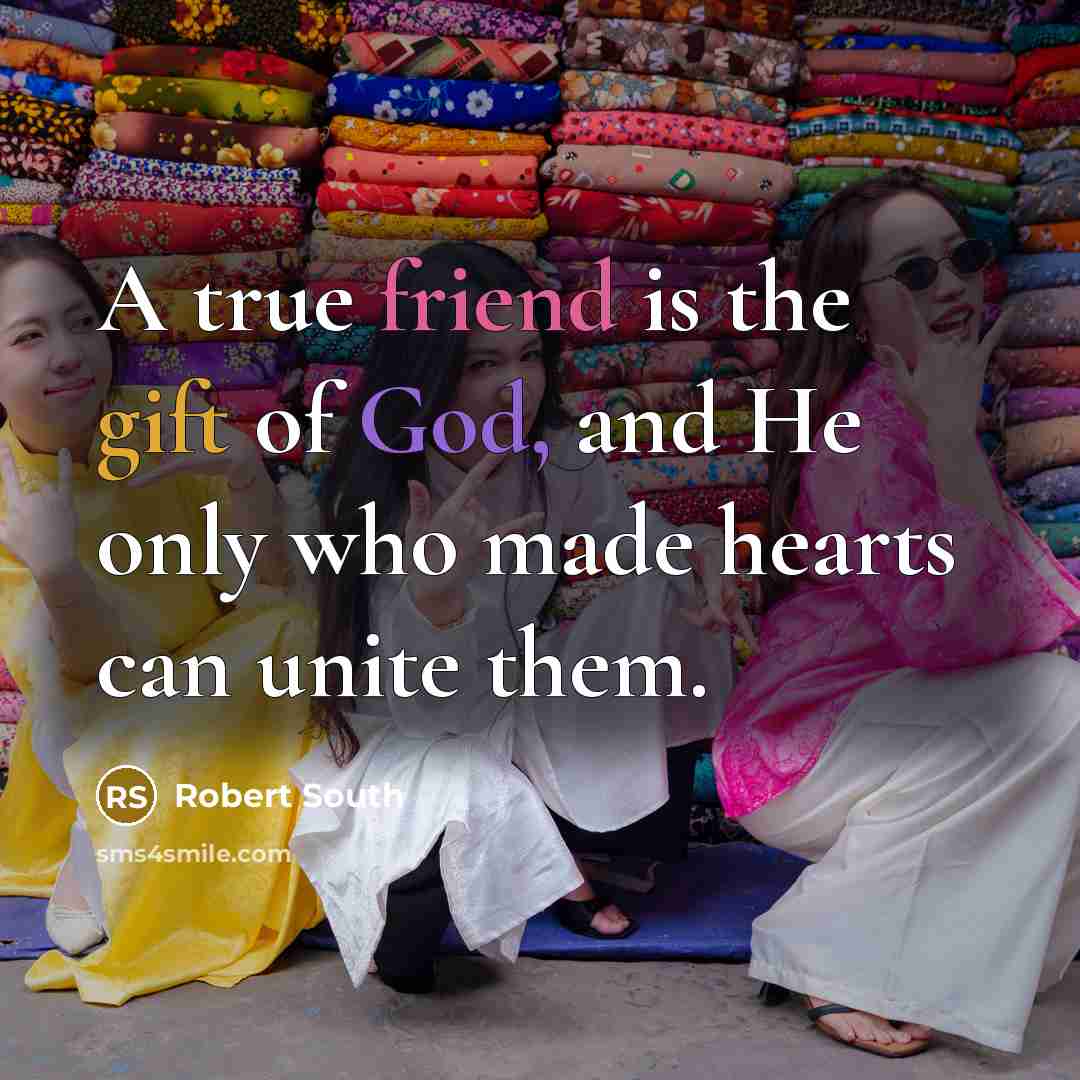 “A true friend is the gift of God, and He only who made hearts can unite them.” quote by Robert South