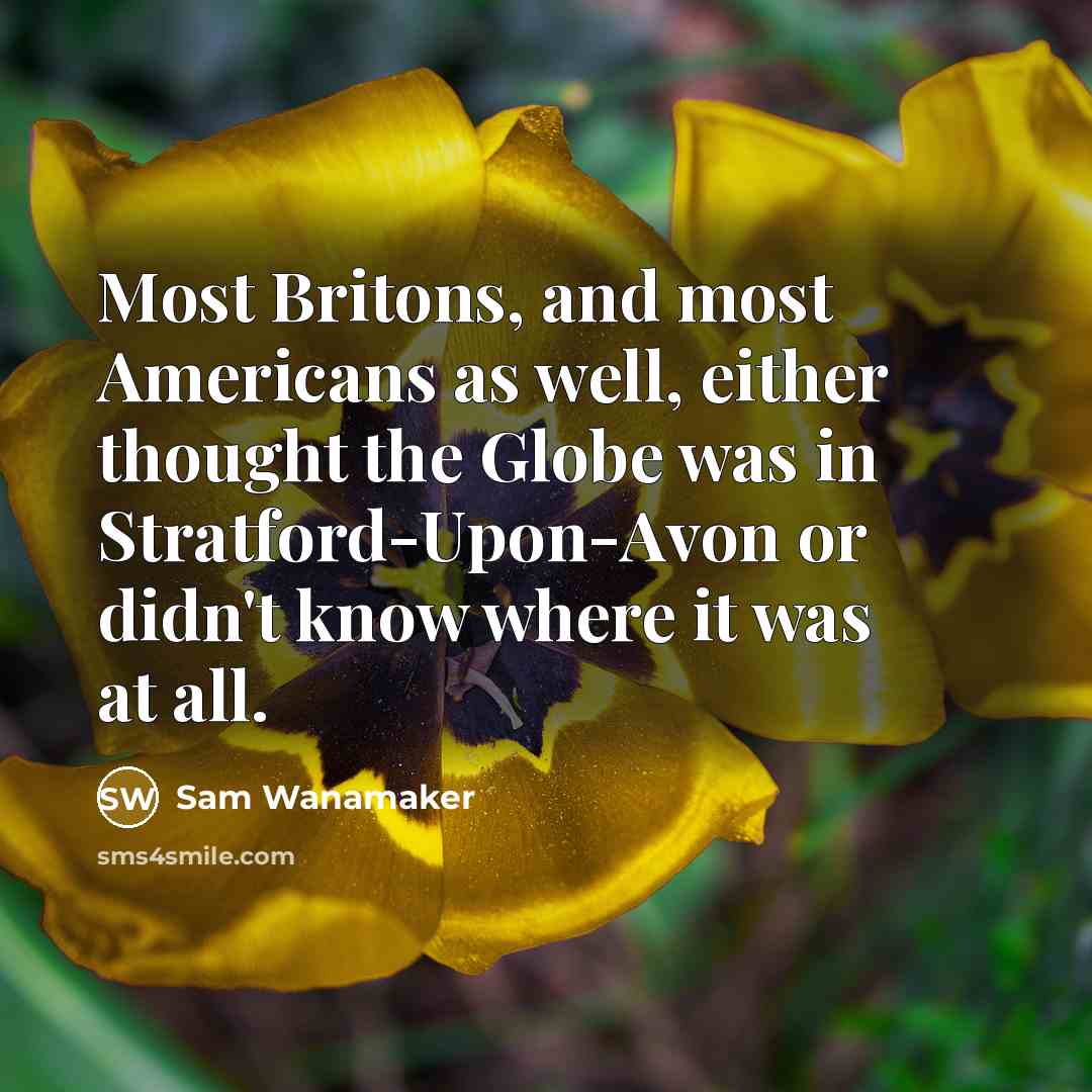 “Most Britons, and most Americans as well, either thought the Globe was in Stratford-Upon-Avon or didn't know where it was at all.” quote by Sam Wanamaker