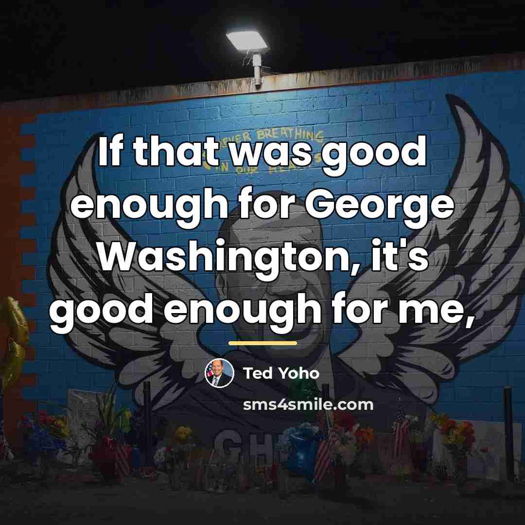 “If that was good enough for George Washington, it's good…” quote by Ted Yoho