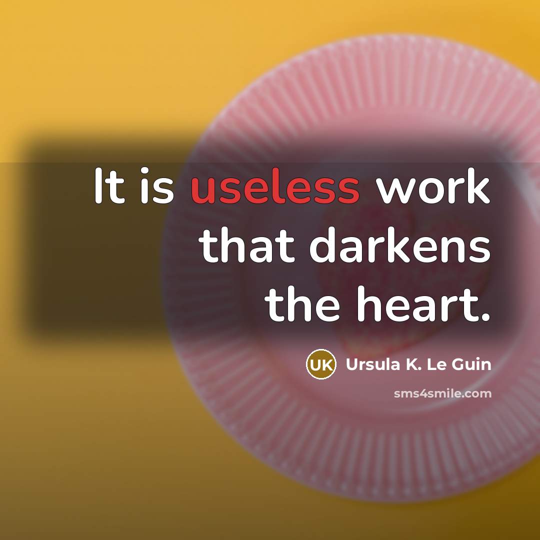 “It is useless work that darkens the heart.…” quote by Ursula K. Le Guin
