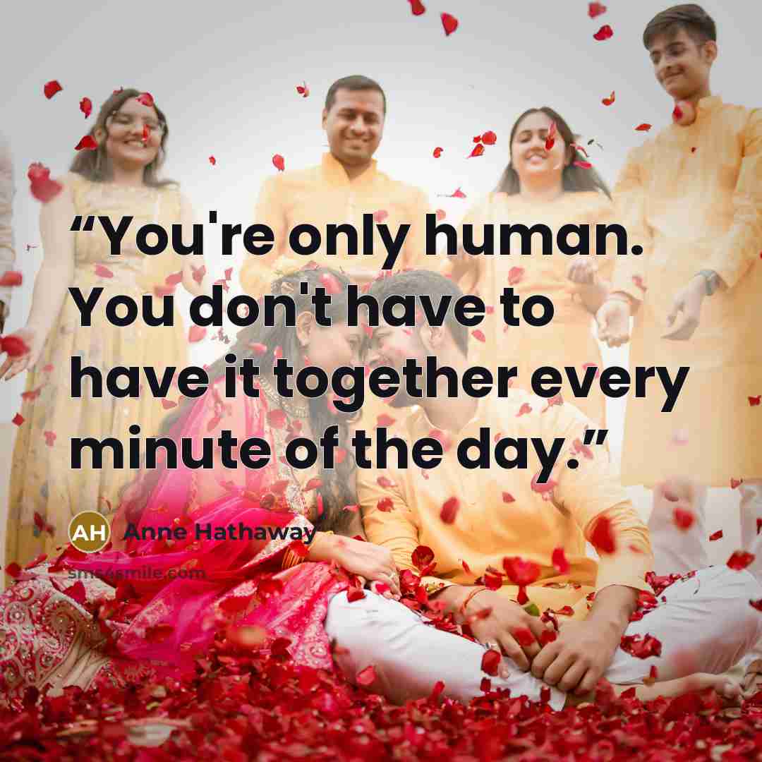 “You're only human. You don't have to have it together every minute of the day.” quote by Anne Hathaway