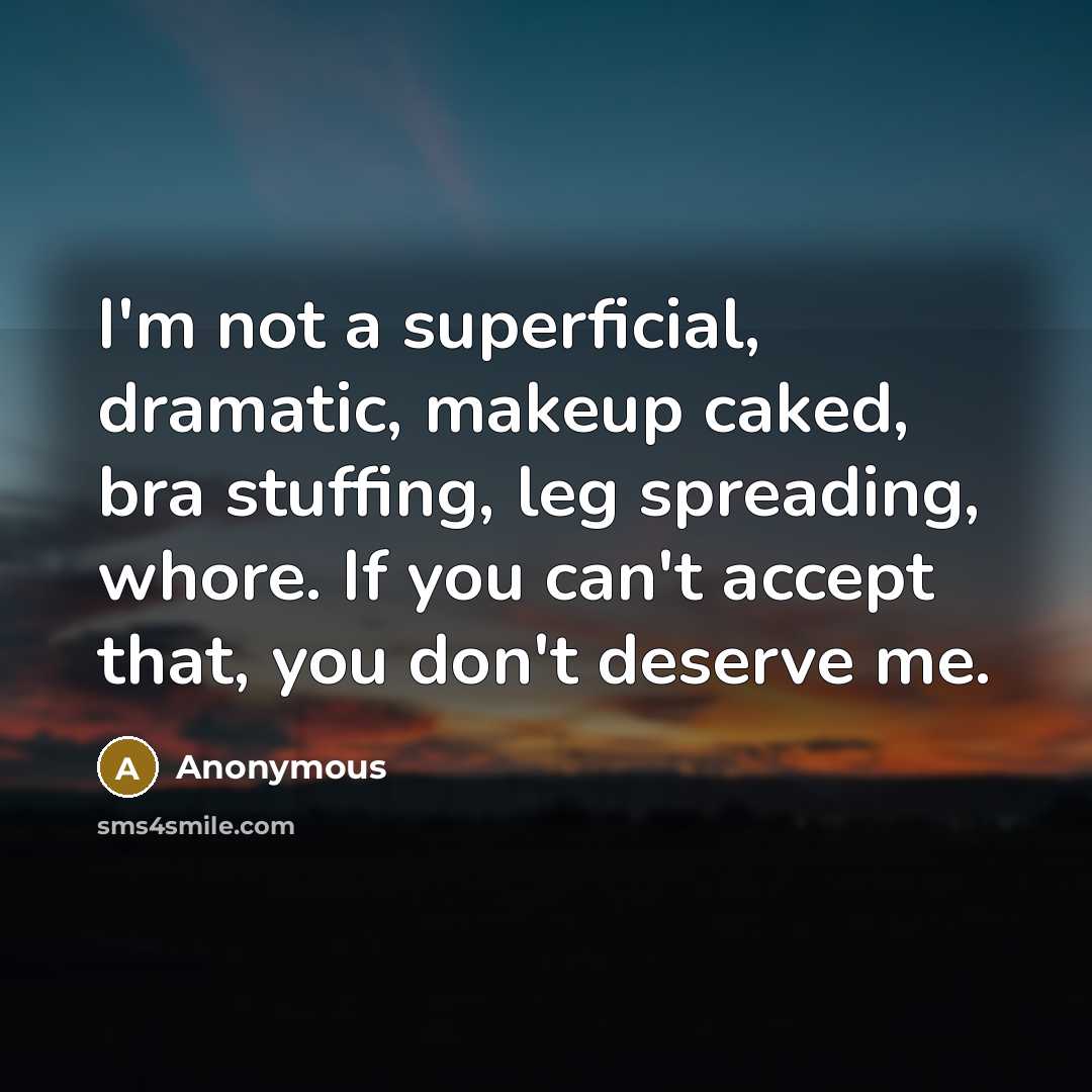 “I'm not a superficial, dramatic, makeup caked, bra stuffing, leg spreading, whore. If you can't accept that, you don't deserve me.” quote by Anonymous