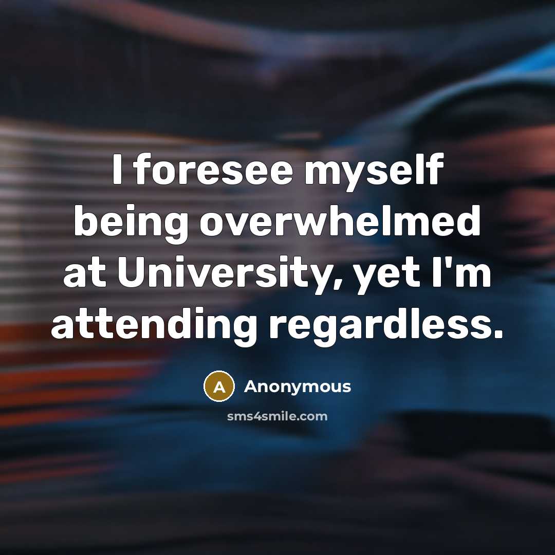“I foresee myself being overwhelmed at University, yet I'm attending…” quote by Anonymous