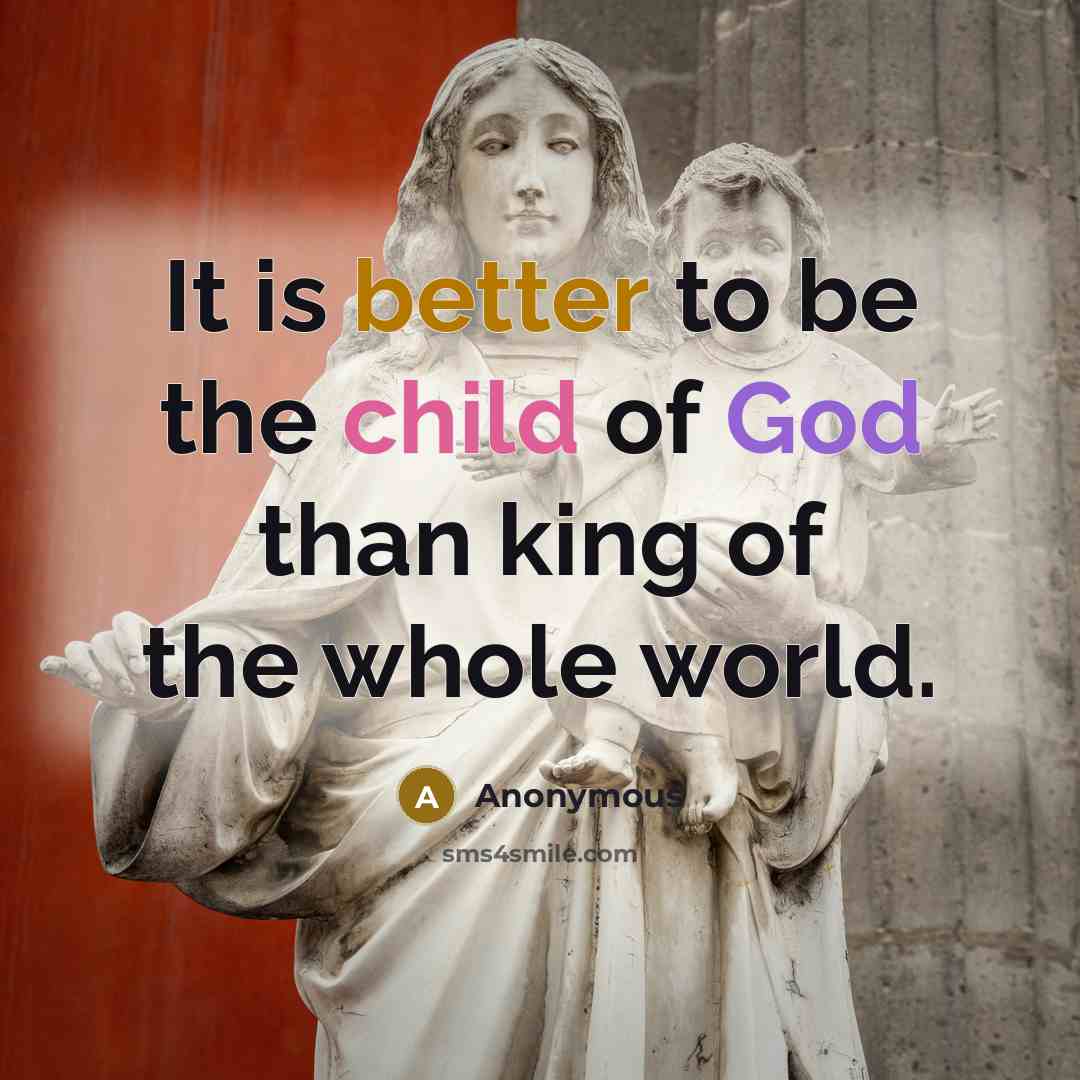 “It is better to be the child of God than king of the whole world.” quote by Anonymous