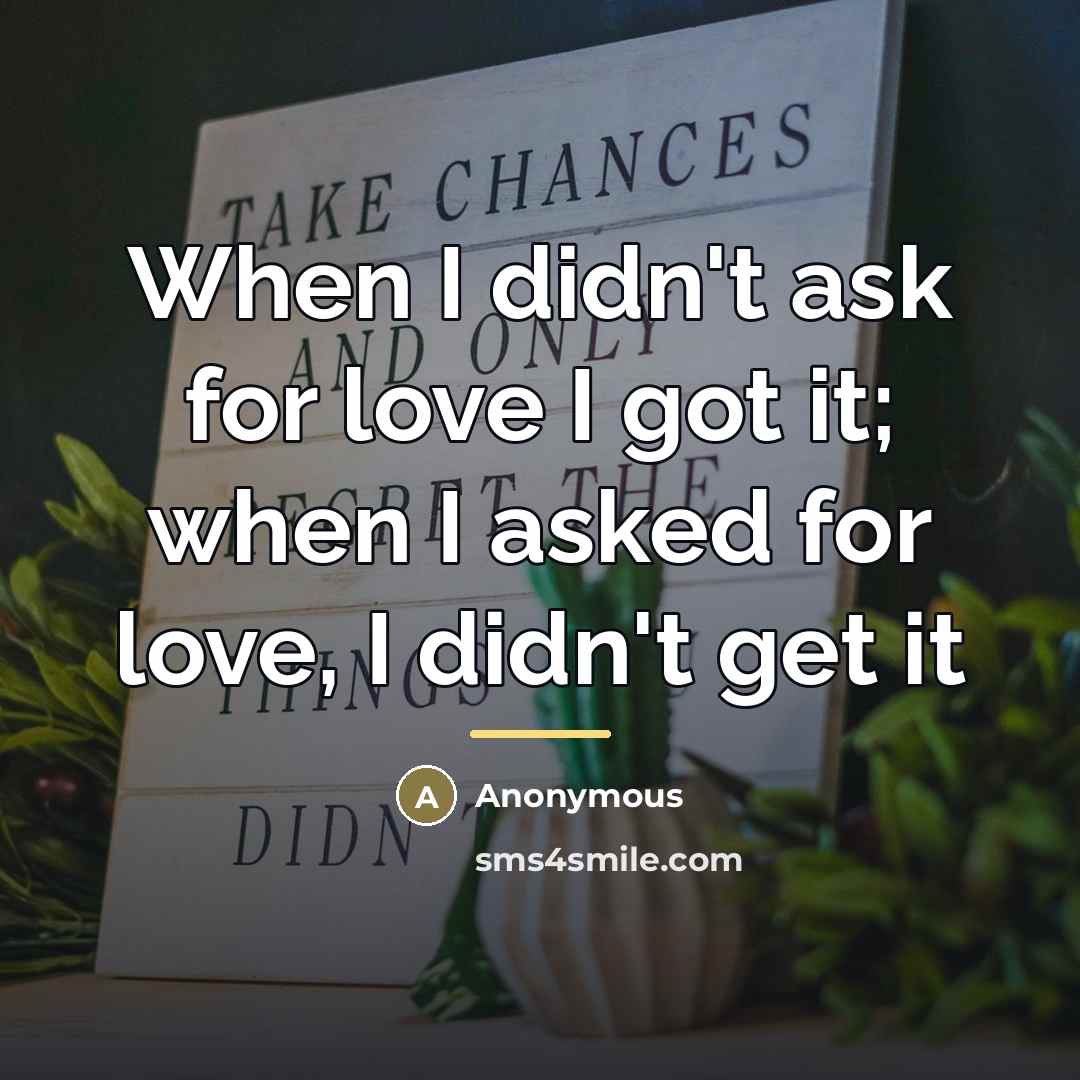 “When I didn't ask for love I got it; when…” quote by Anonymous