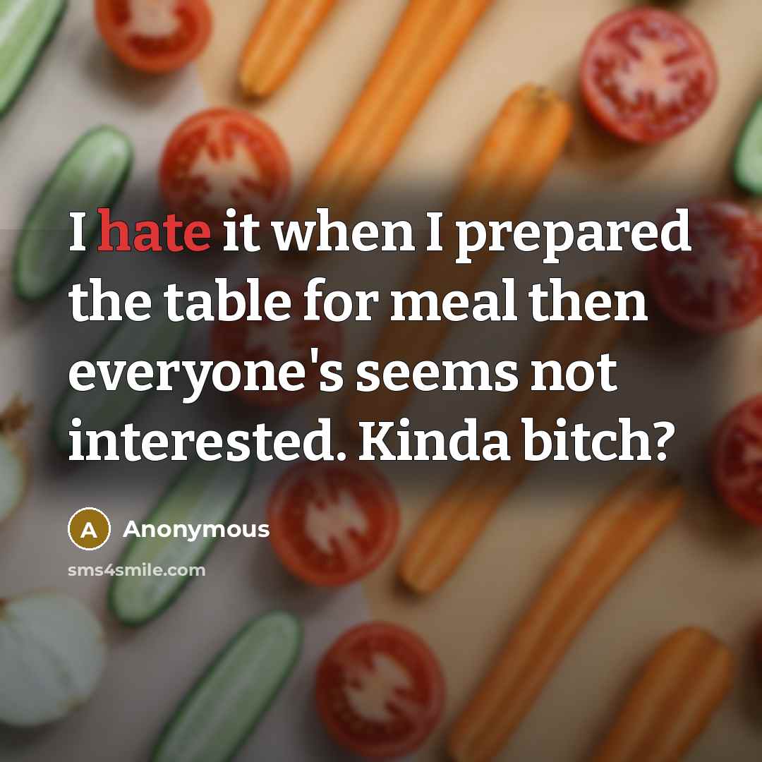 “I hate it when I prepared the table for meal then everyone's seems not interested. Kinda bitch?” quote by Anonymous