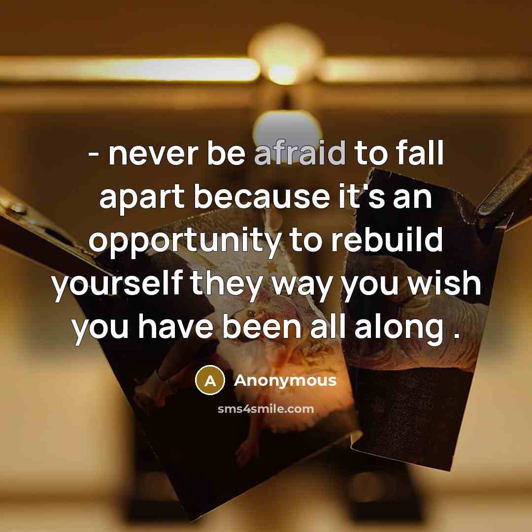 “- never be afraid to fall apart because it's an opportunity to rebuild yourself they way you wish you have been all along .” quote by Anonymous