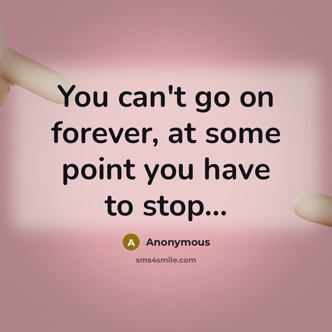 “You can't go on forever, at some point you have to stop...” quote by Anonymous