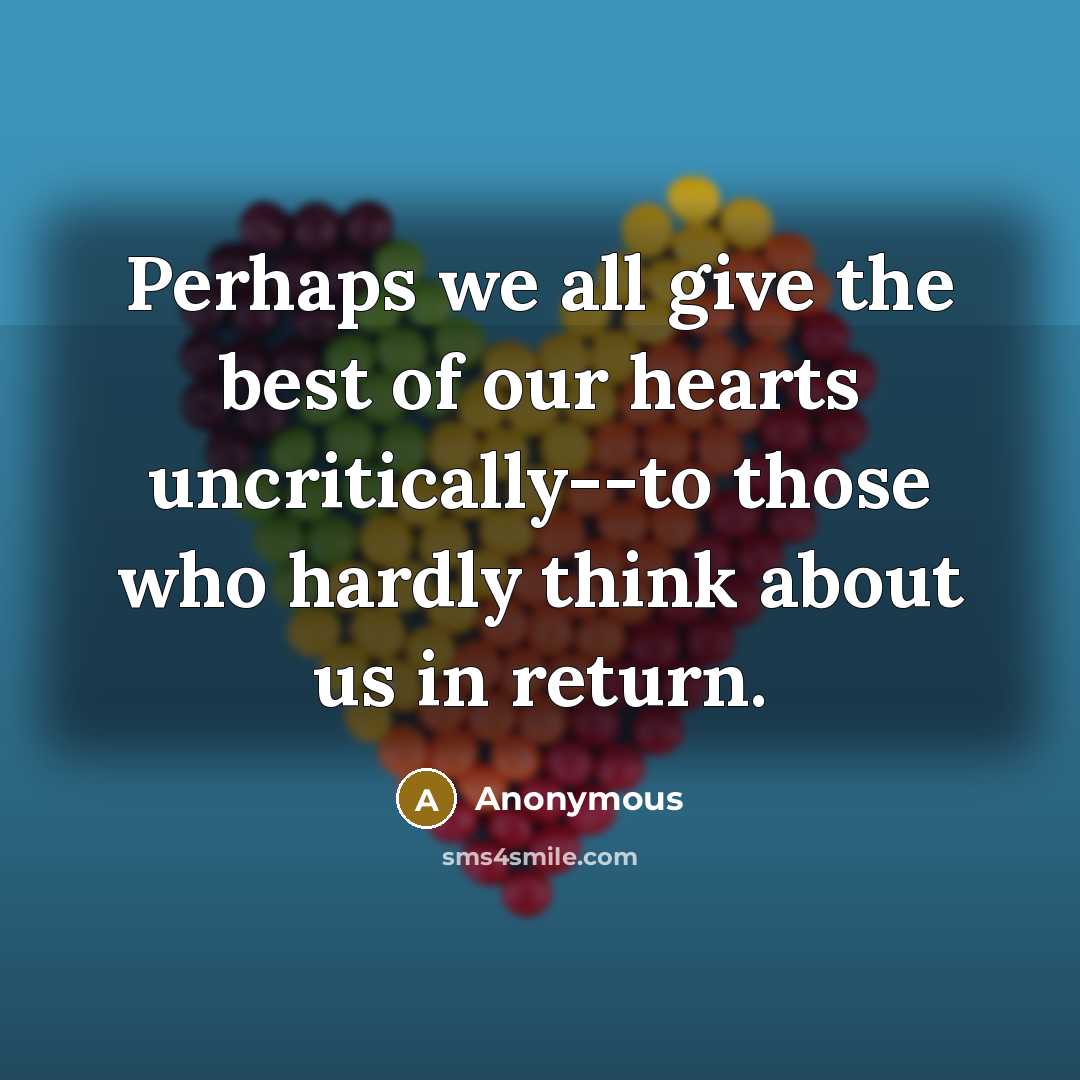 “Perhaps we all give the best of our hearts uncritically--to those who hardly think about us in return.” quote by Anonymous
