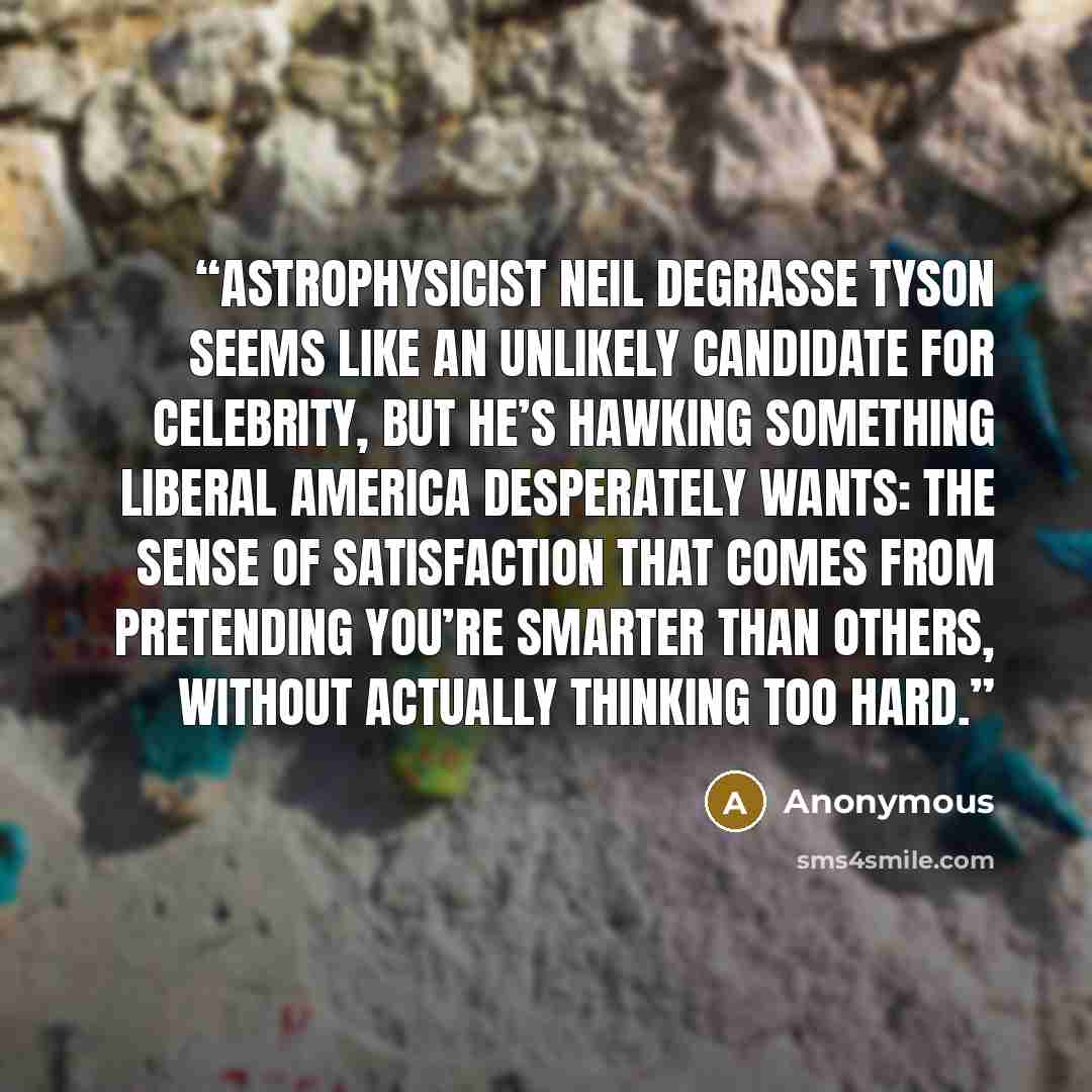 “Astrophysicist Neil deGrasse Tyson seems like an unlikely candidate for celebrity, but he’s hawking something liberal America desperately wants: the sense of satisfaction that comes from pretending you’re smarter than others, without actually thinking too hard.” quote by Anonymous