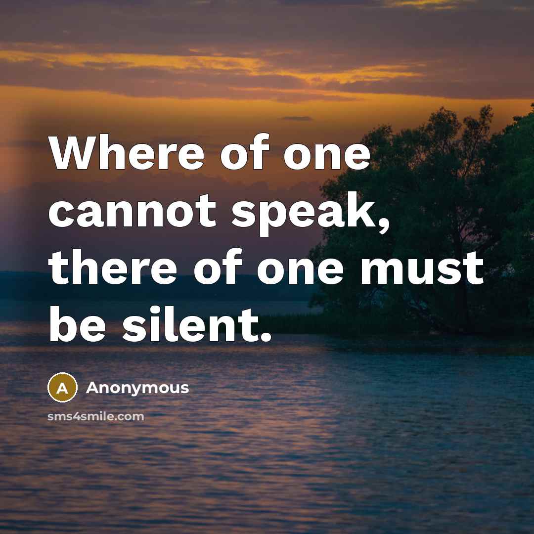“Where of one cannot speak, there of one must be…” quote by Anonymous