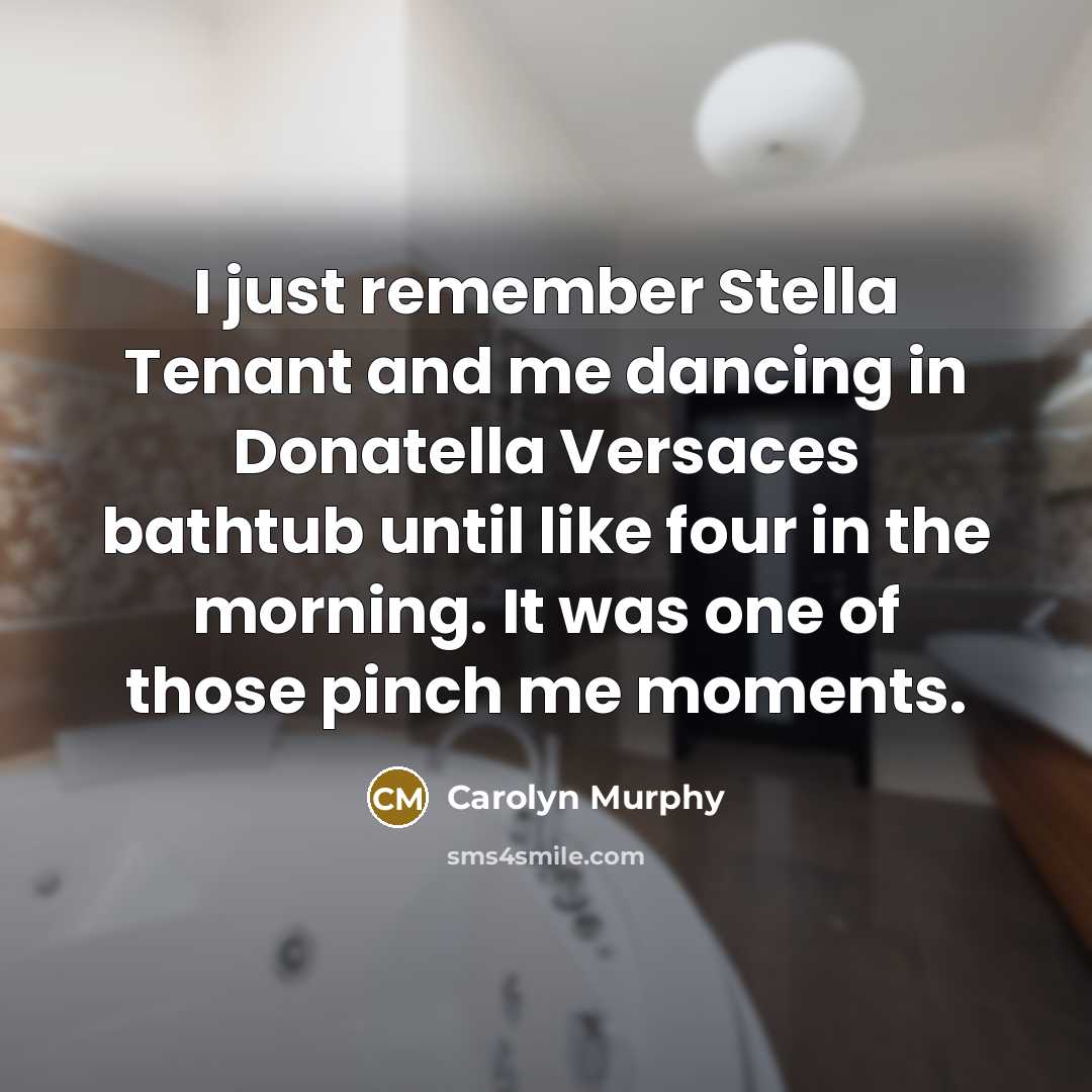 “I just remember Stella Tenant and me dancing in Donatella Versaces bathtub until like four in the morning. It was one of those pinch me moments.” quote by Carolyn Murphy