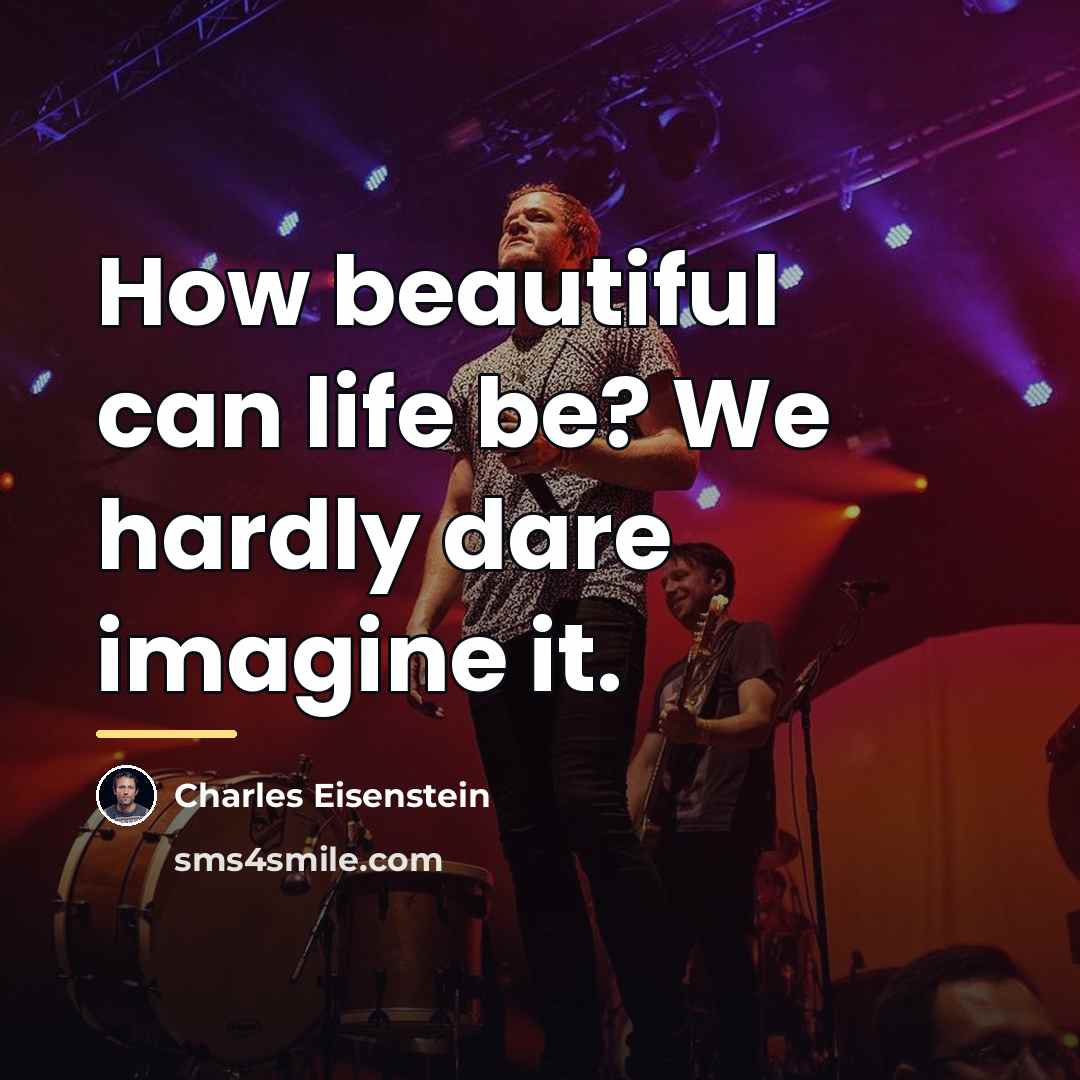 “How beautiful can life be? We hardly dare imagine it.…” quote by Charles Eisenstein