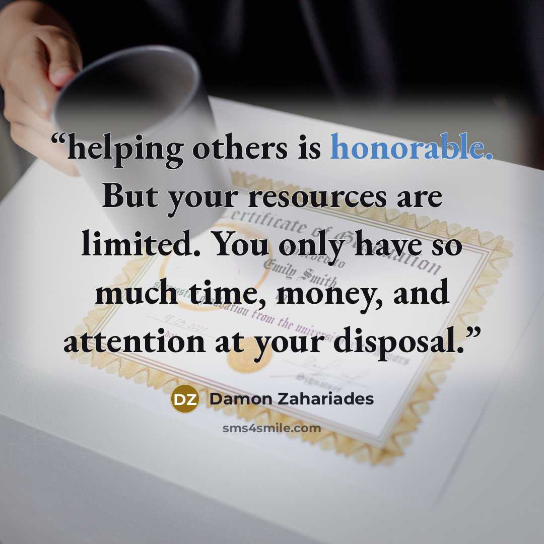 “helping others is honorable. But your resources are limited. You only have so much time, money, and attention at your disposal.” quote by Damon Zahariades