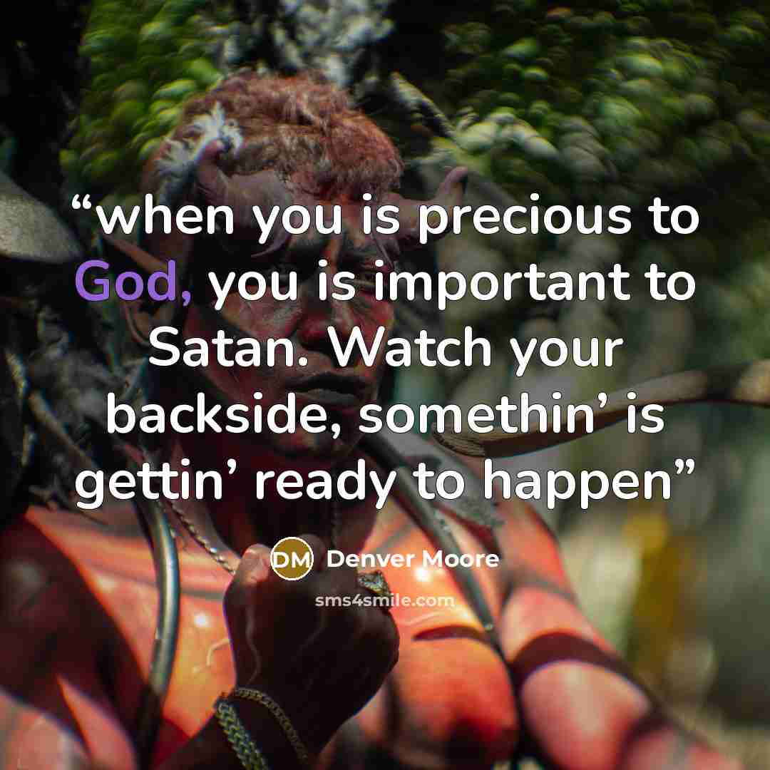 “when you is precious to God, you is important to Satan. Watch your backside, somethin’ is gettin’ ready to happen” quote by Denver Moore