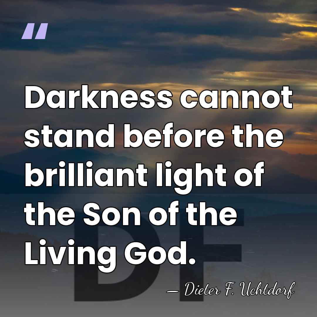 Darkness cannot stand before the brilliant light of the Son of the&hellip; - Dieter F. Uchtdorf