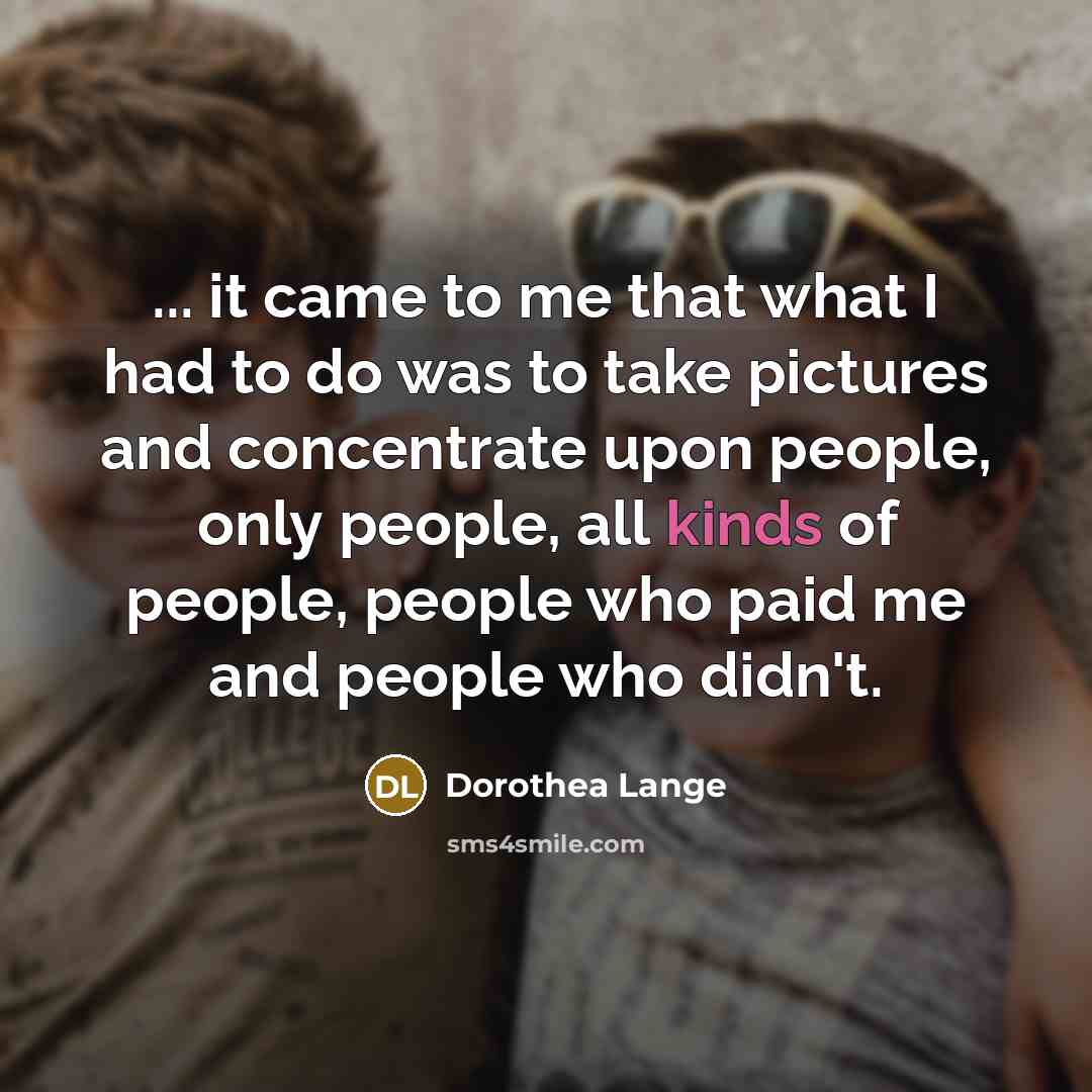 “... it came to me that what I had to…” quote by Dorothea Lange