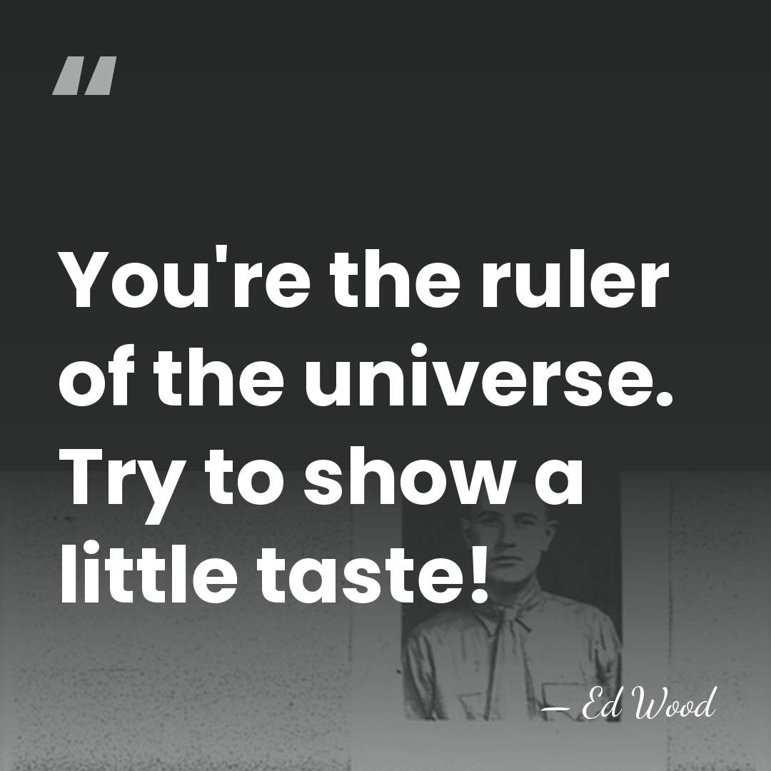 You're the ruler of the universe. Try to show a little taste! - Ed Wood