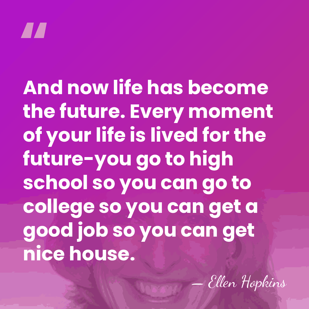 And now life has become the future. Every moment of your life&hellip; - Ellen Hopkins