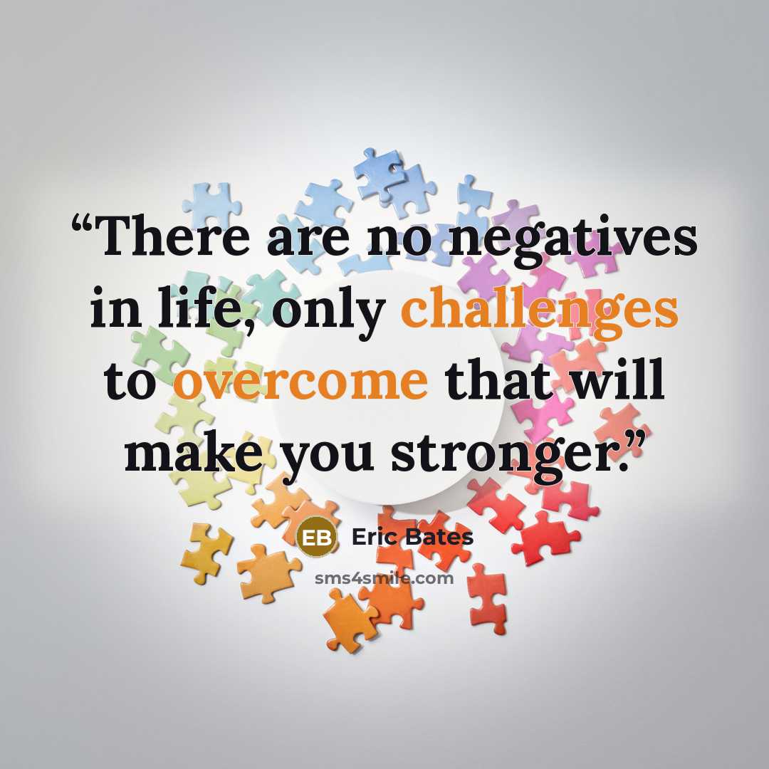 “There are no negatives in life, only challenges to overcome that will make you stronger.” quote by Eric Bates