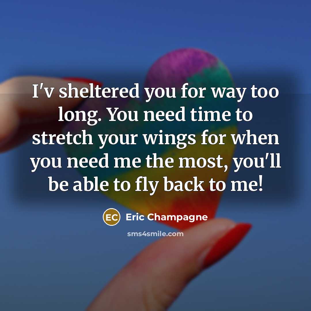 “I'v sheltered you for way too long. You need time to stretch your wings for when you need me the most, you'll be able to fly back to me!” quote by Eric Champagne