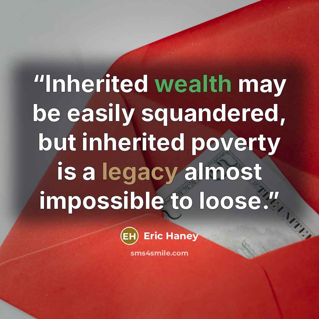 “Inherited wealth may be easily squandered, but inherited poverty is a legacy almost impossible to loose.” quote by Eric Haney