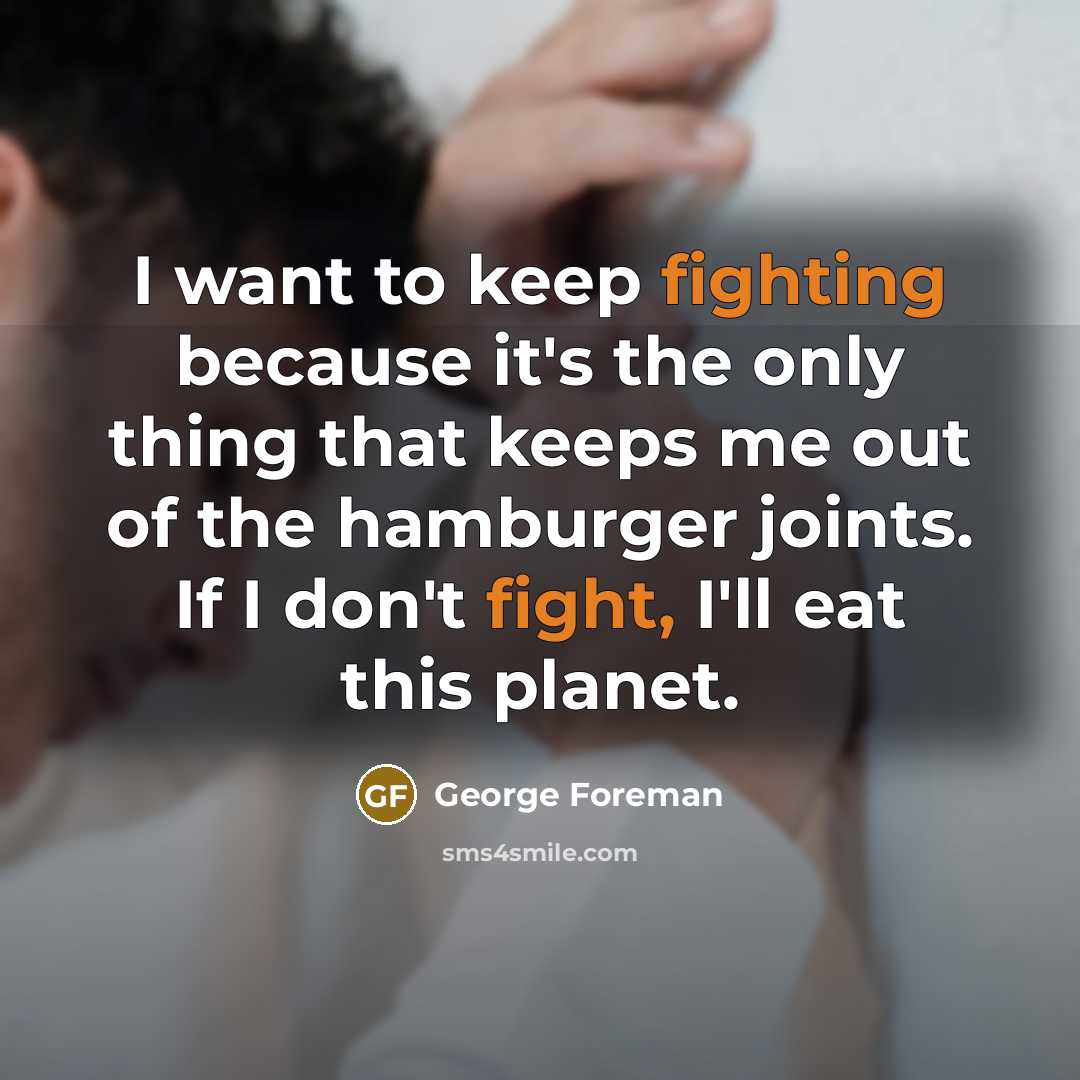 “I want to keep fighting because it's the only thing that keeps me out of the hamburger joints. If I don't fight, I'll eat this planet.” quote by George Foreman