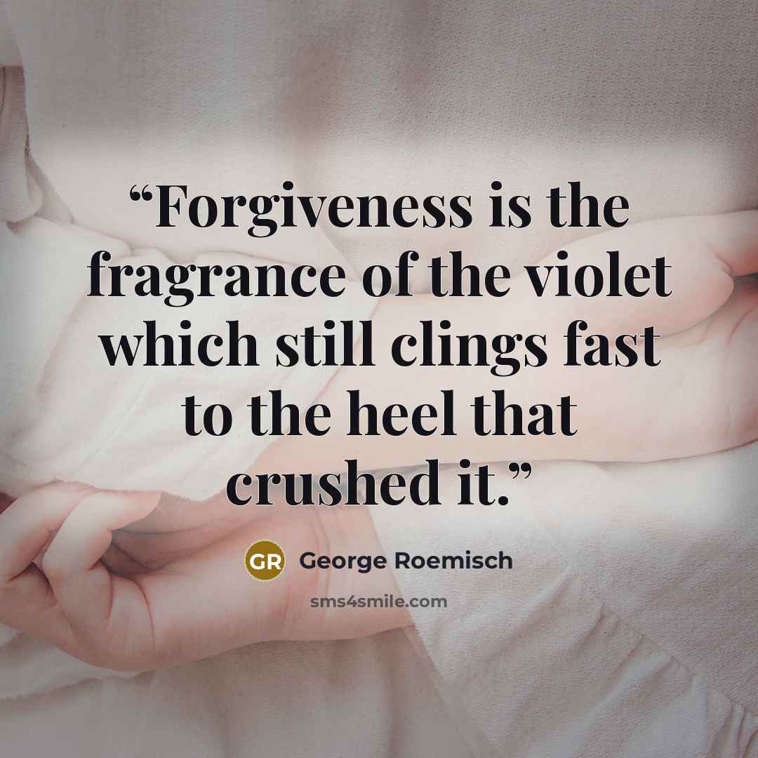 “Forgiveness is the fragrance of the violet which still clings fast to the heel that crushed it.” quote by George Roemisch