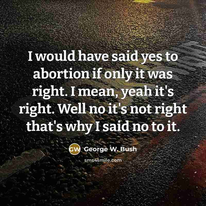 “I would have said yes to abortion if only it…” quote by George W. Bush