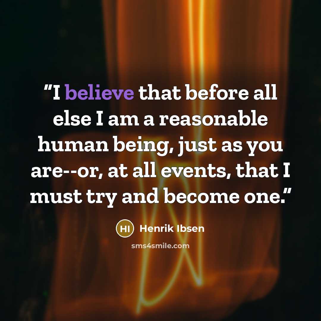 “I believe that before all else I am a reasonable human being, just as you are--or, at all events, that I must try and become one.” quote by Henrik Ibsen