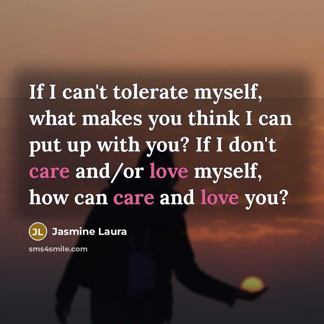 “If I can't tolerate myself, what makes you think I can put up with you? If I don't care and/or love myself, how can care and love you?” quote by Jasmine Laura