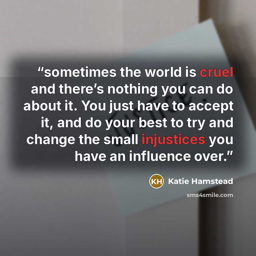 “sometimes the world is cruel and there’s nothing you can do about it. You just have to accept it, and do your best to try and change the small injustices you have an influence over.” quote by Katie Hamstead
