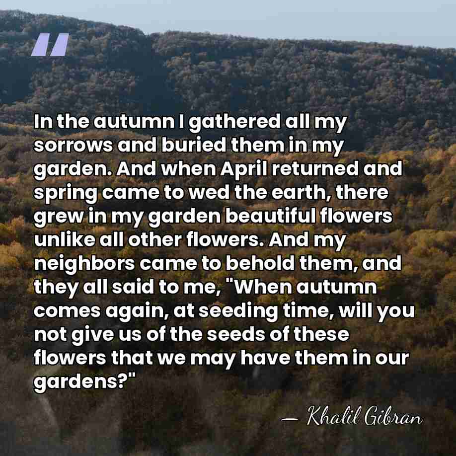 In the autumn I gathered all my sorrows and buried them in&hellip; - Khalil Gibran