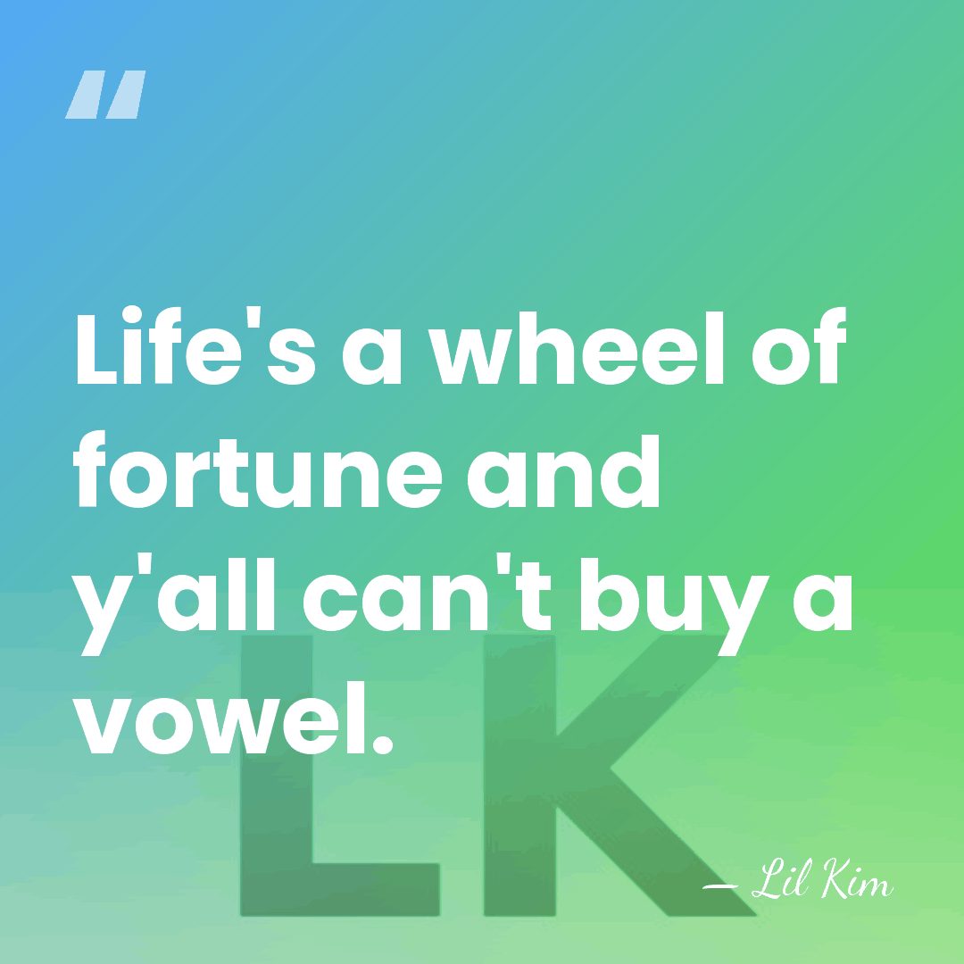 Life's a wheel of fortune and y'all can't buy a vowel. - Lil Kim