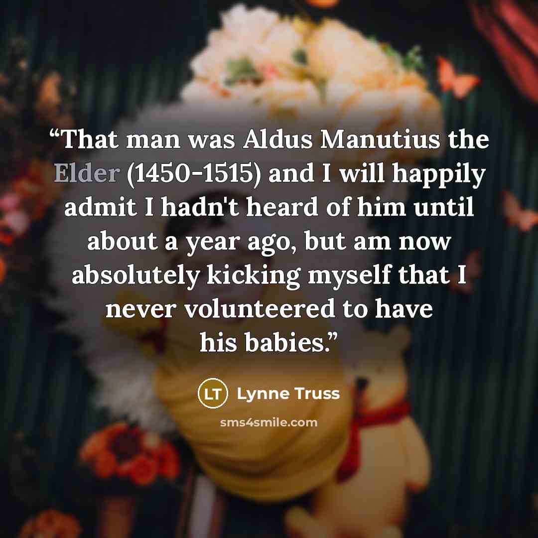 “That man was Aldus Manutius the Elder (1450-1515) and I will happily admit I hadn't heard of him until about a year ago, but am now absolutely kicking myself that I never volunteered to have his babies.” quote by Lynne Truss