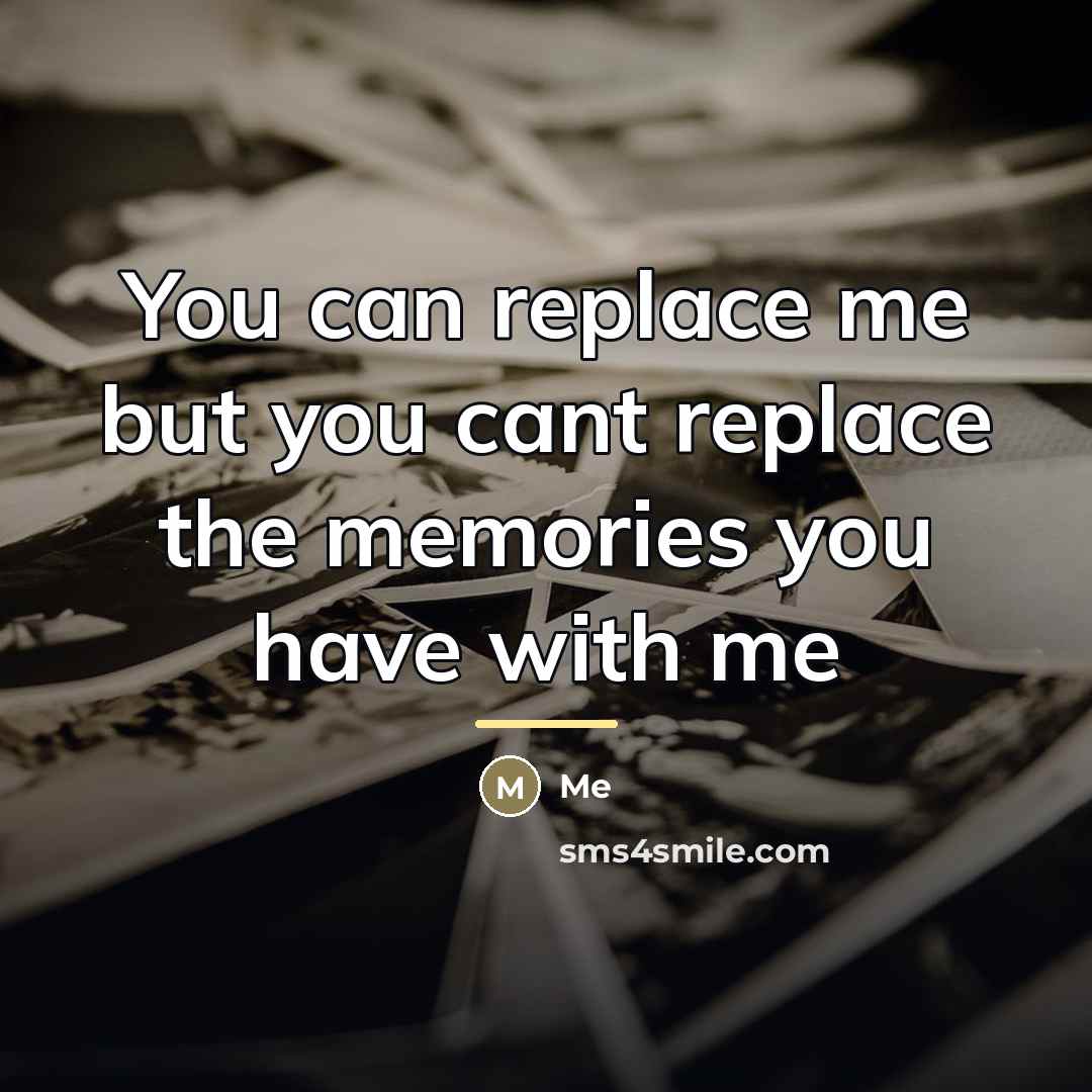 “You can replace me but you cant replace the memories…” quote by Me