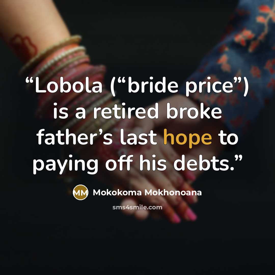 “Lobola (“bride price”) is a retired broke father’s last hope to paying off his debts.” quote by Mokokoma Mokhonoana