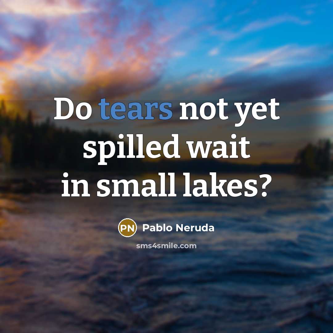 “Do tears not yet spilled wait in small lakes?…” quote by Pablo Neruda