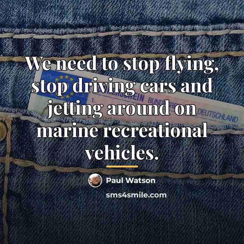“We need to stop flying, stop driving cars and jetting…” quote by Paul Watson