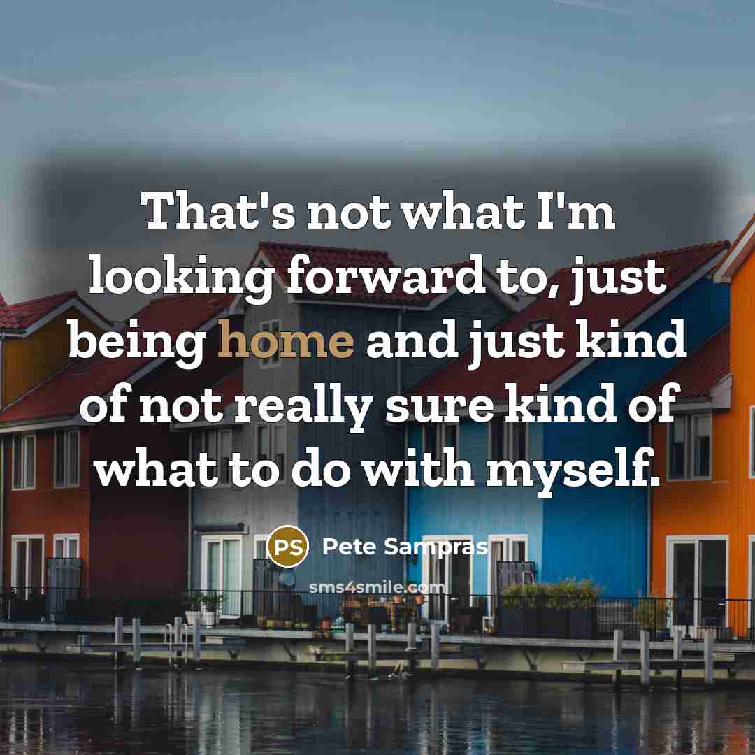“That's not what I'm looking forward to, just being home…” quote by Pete Sampras