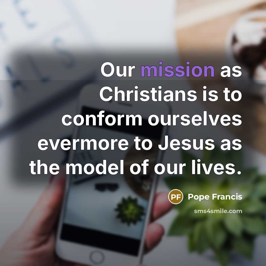 “Our mission as Christians is to conform ourselves evermore to…” quote by Pope Francis