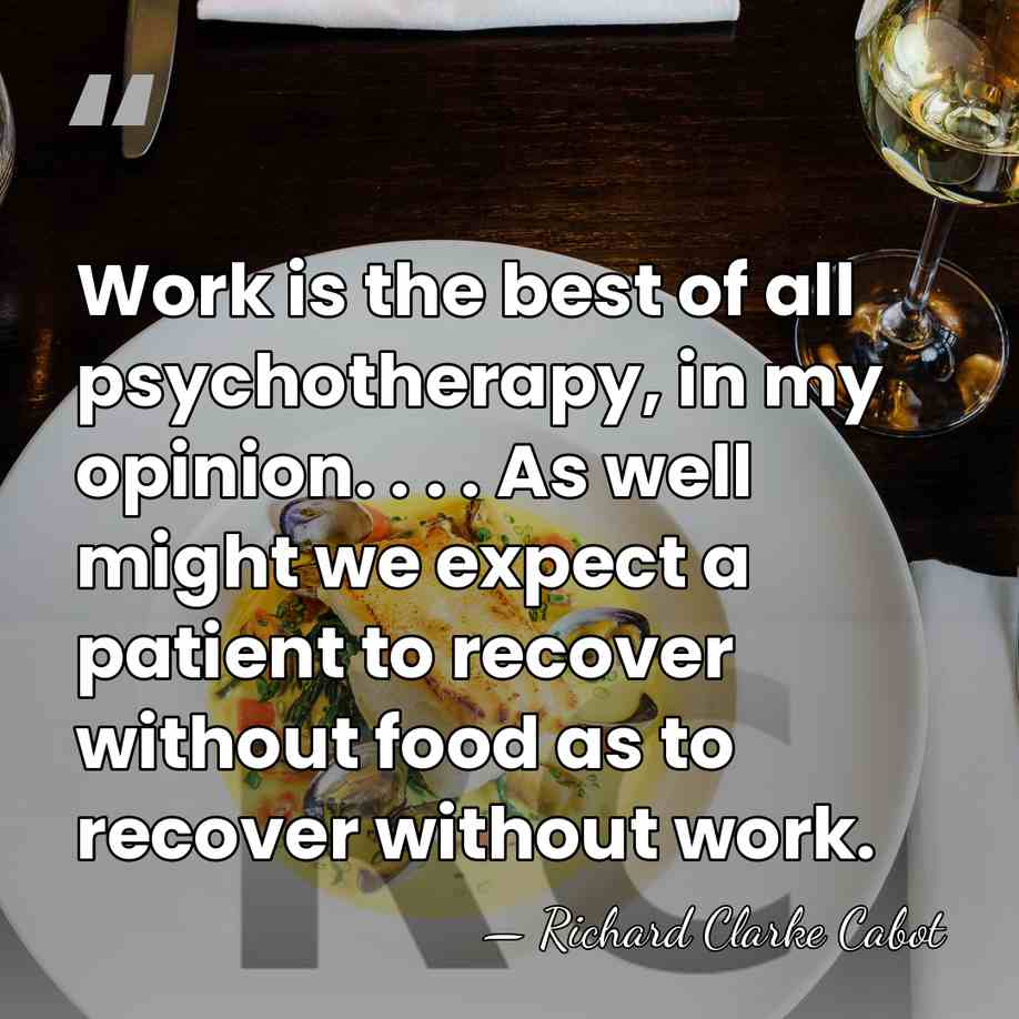 Work is the best of all psychotherapy, in my opinion. . .&hellip; - Richard Clarke Cabot